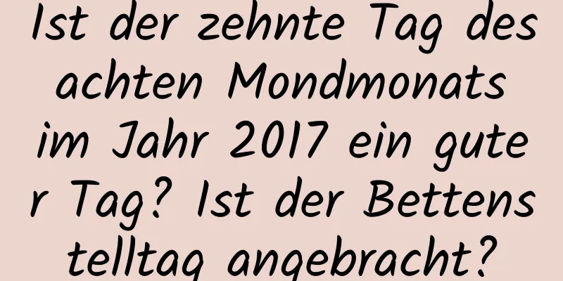 Ist der zehnte Tag des achten Mondmonats im Jahr 2017 ein guter Tag? Ist der Bettenstelltag angebracht?