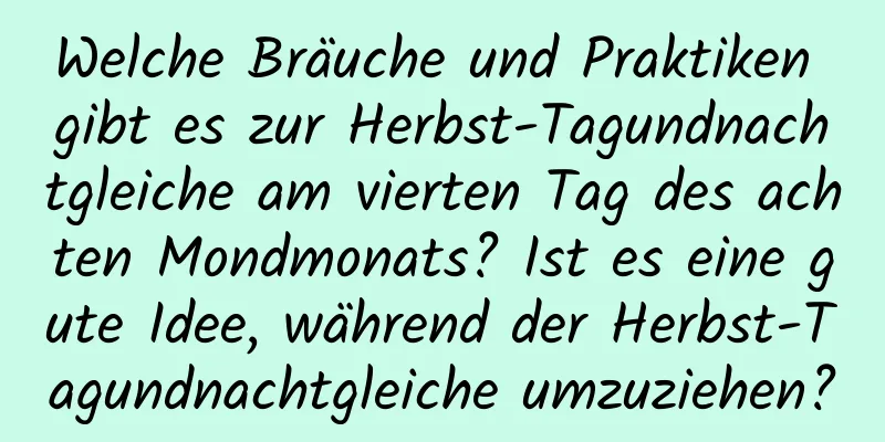 Welche Bräuche und Praktiken gibt es zur Herbst-Tagundnachtgleiche am vierten Tag des achten Mondmonats? Ist es eine gute Idee, während der Herbst-Tagundnachtgleiche umzuziehen?
