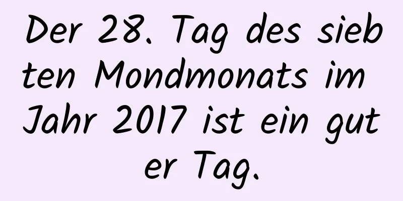 Der 28. Tag des siebten Mondmonats im Jahr 2017 ist ein guter Tag.