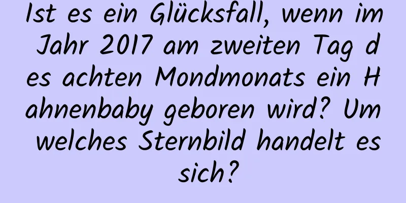 Ist es ein Glücksfall, wenn im Jahr 2017 am zweiten Tag des achten Mondmonats ein Hahnenbaby geboren wird? Um welches Sternbild handelt es sich?