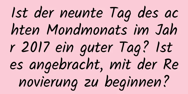 Ist der neunte Tag des achten Mondmonats im Jahr 2017 ein guter Tag? Ist es angebracht, mit der Renovierung zu beginnen?