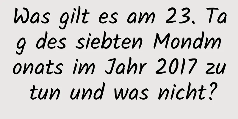 Was gilt es am 23. Tag des siebten Mondmonats im Jahr 2017 zu tun und was nicht?