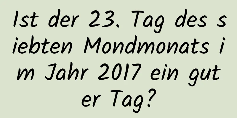 Ist der 23. Tag des siebten Mondmonats im Jahr 2017 ein guter Tag?