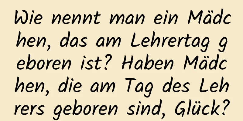 Wie nennt man ein Mädchen, das am Lehrertag geboren ist? Haben Mädchen, die am Tag des Lehrers geboren sind, Glück?