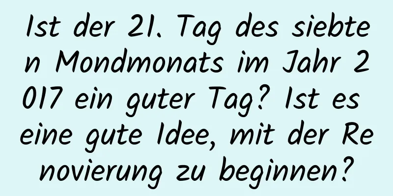 Ist der 21. Tag des siebten Mondmonats im Jahr 2017 ein guter Tag? Ist es eine gute Idee, mit der Renovierung zu beginnen?