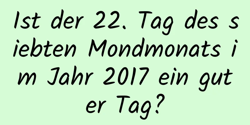 Ist der 22. Tag des siebten Mondmonats im Jahr 2017 ein guter Tag?