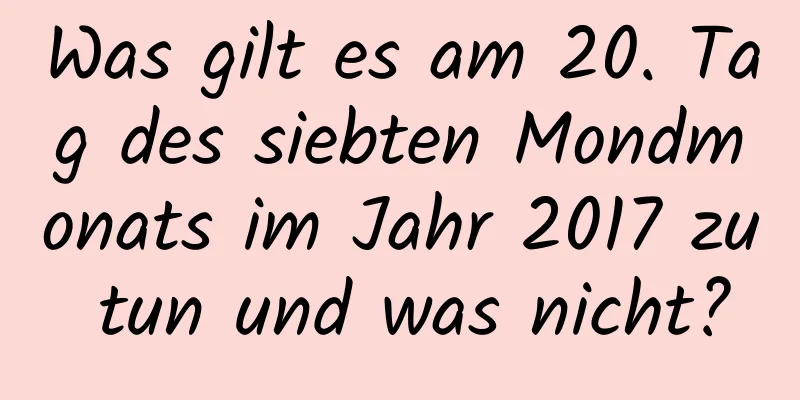 Was gilt es am 20. Tag des siebten Mondmonats im Jahr 2017 zu tun und was nicht?