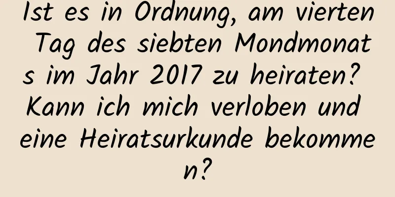 Ist es in Ordnung, am vierten Tag des siebten Mondmonats im Jahr 2017 zu heiraten? Kann ich mich verloben und eine Heiratsurkunde bekommen?