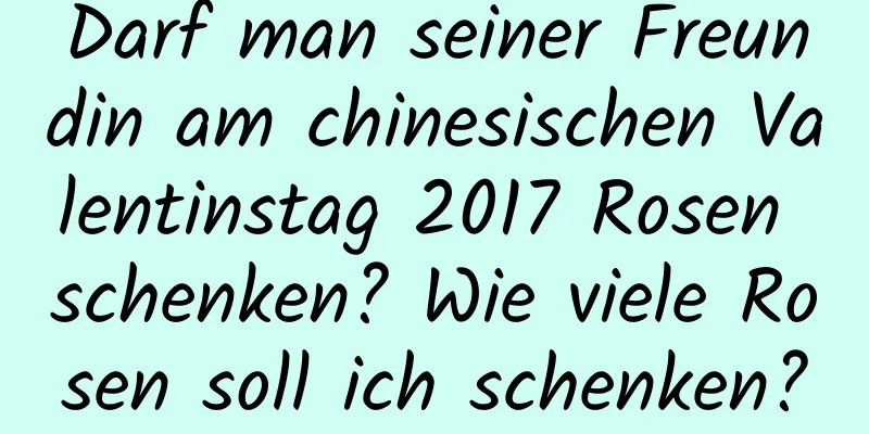 Darf man seiner Freundin am chinesischen Valentinstag 2017 Rosen schenken? Wie viele Rosen soll ich schenken?
