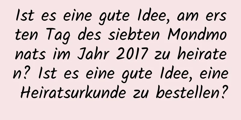 Ist es eine gute Idee, am ersten Tag des siebten Mondmonats im Jahr 2017 zu heiraten? Ist es eine gute Idee, eine Heiratsurkunde zu bestellen?