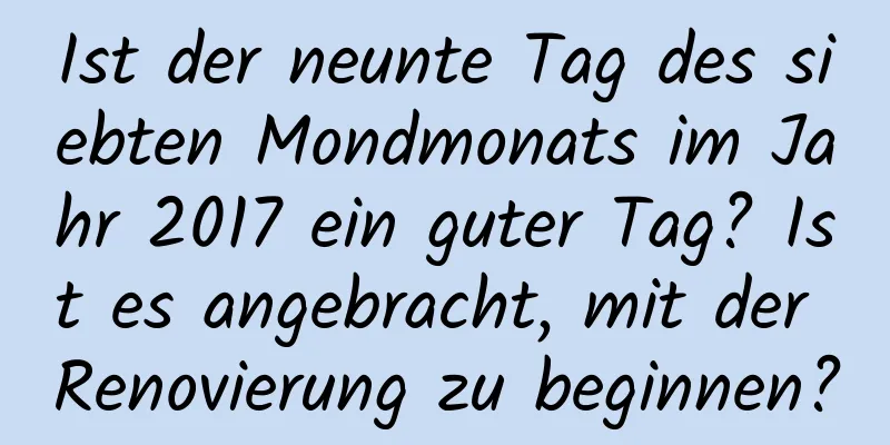 Ist der neunte Tag des siebten Mondmonats im Jahr 2017 ein guter Tag? Ist es angebracht, mit der Renovierung zu beginnen?