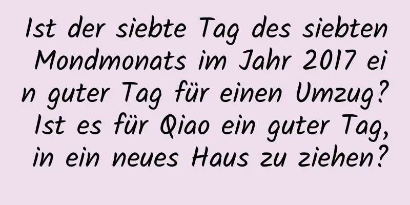 Ist der siebte Tag des siebten Mondmonats im Jahr 2017 ein guter Tag für einen Umzug? Ist es für Qiao ein guter Tag, in ein neues Haus zu ziehen?