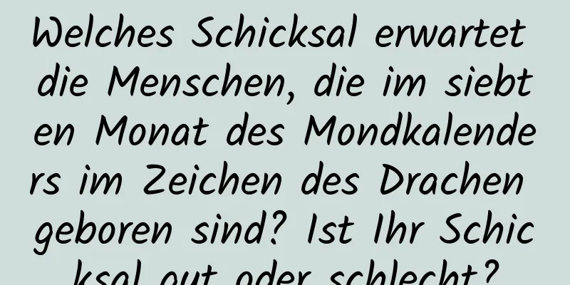 Welches Schicksal erwartet die Menschen, die im siebten Monat des Mondkalenders im Zeichen des Drachen geboren sind? Ist Ihr Schicksal gut oder schlecht?