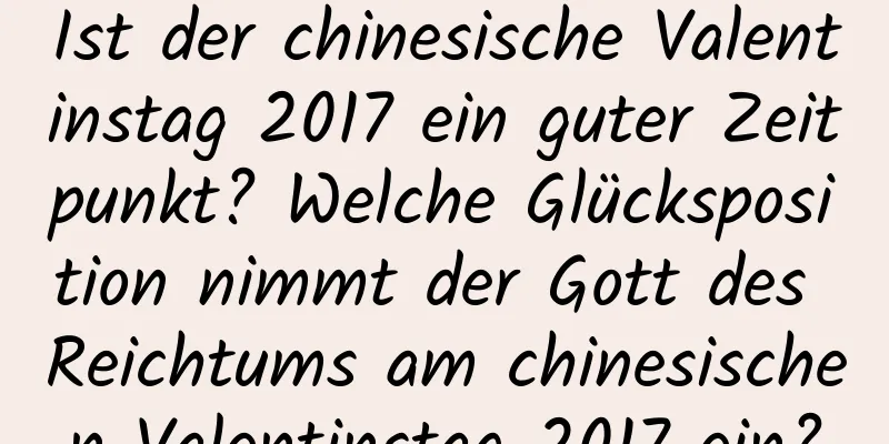 Ist der chinesische Valentinstag 2017 ein guter Zeitpunkt? Welche Glücksposition nimmt der Gott des Reichtums am chinesischen Valentinstag 2017 ein?
