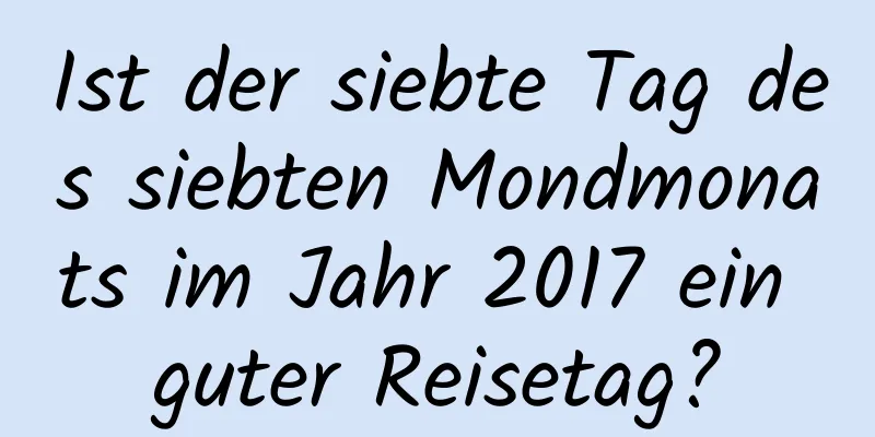 Ist der siebte Tag des siebten Mondmonats im Jahr 2017 ein guter Reisetag?