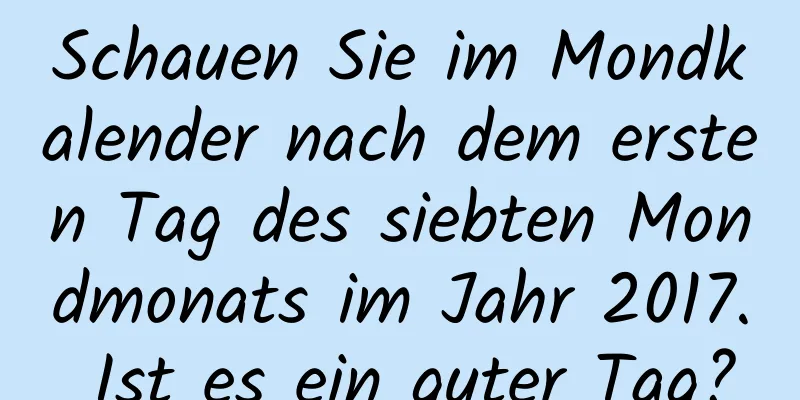 Schauen Sie im Mondkalender nach dem ersten Tag des siebten Mondmonats im Jahr 2017. Ist es ein guter Tag?