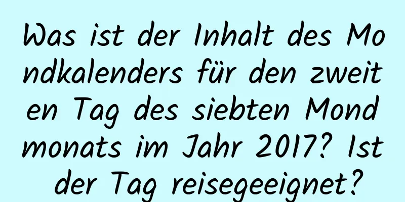 Was ist der Inhalt des Mondkalenders für den zweiten Tag des siebten Mondmonats im Jahr 2017? Ist der Tag reisegeeignet?