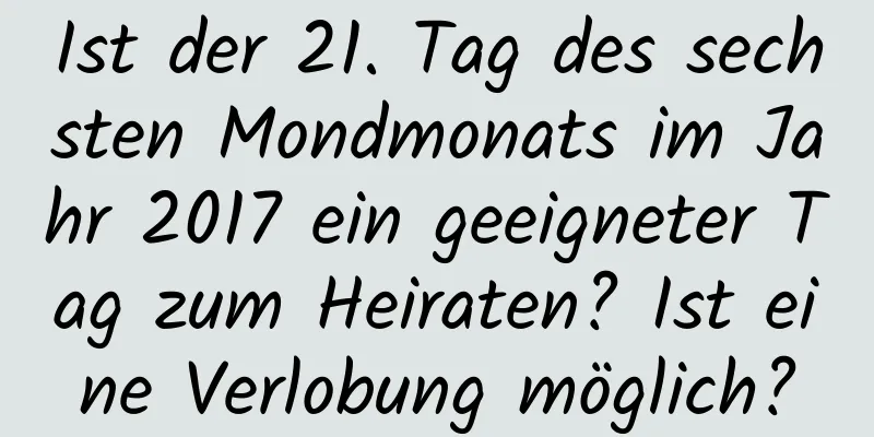 Ist der 21. Tag des sechsten Mondmonats im Jahr 2017 ein geeigneter Tag zum Heiraten? Ist eine Verlobung möglich?