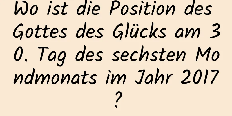 Wo ist die Position des Gottes des Glücks am 30. Tag des sechsten Mondmonats im Jahr 2017?