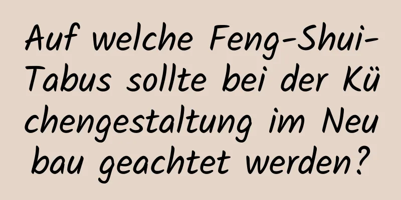 Auf welche Feng-Shui-Tabus sollte bei der Küchengestaltung im Neubau geachtet werden?