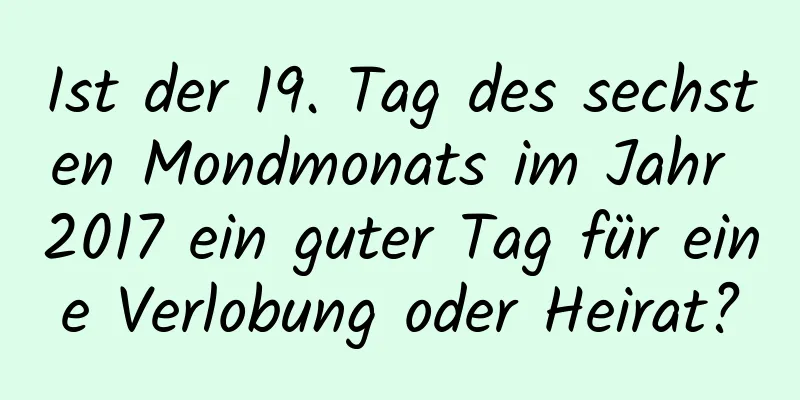 Ist der 19. Tag des sechsten Mondmonats im Jahr 2017 ein guter Tag für eine Verlobung oder Heirat?