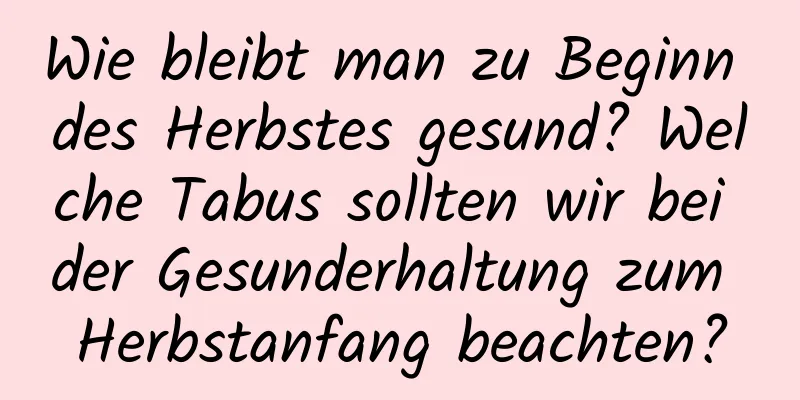 Wie bleibt man zu Beginn des Herbstes gesund? Welche Tabus sollten wir bei der Gesunderhaltung zum Herbstanfang beachten?