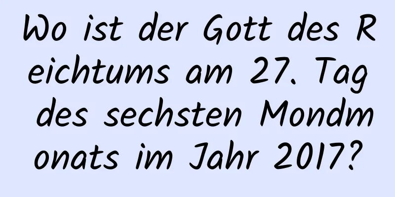 Wo ist der Gott des Reichtums am 27. Tag des sechsten Mondmonats im Jahr 2017?