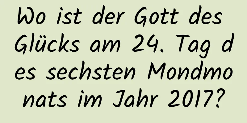 Wo ist der Gott des Glücks am 24. Tag des sechsten Mondmonats im Jahr 2017?