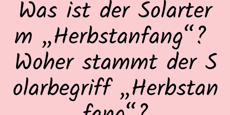 Was ist der Solarterm „Herbstanfang“? Woher stammt der Solarbegriff „Herbstanfang“?