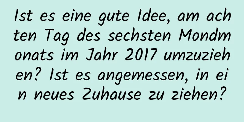Ist es eine gute Idee, am achten Tag des sechsten Mondmonats im Jahr 2017 umzuziehen? Ist es angemessen, in ein neues Zuhause zu ziehen?