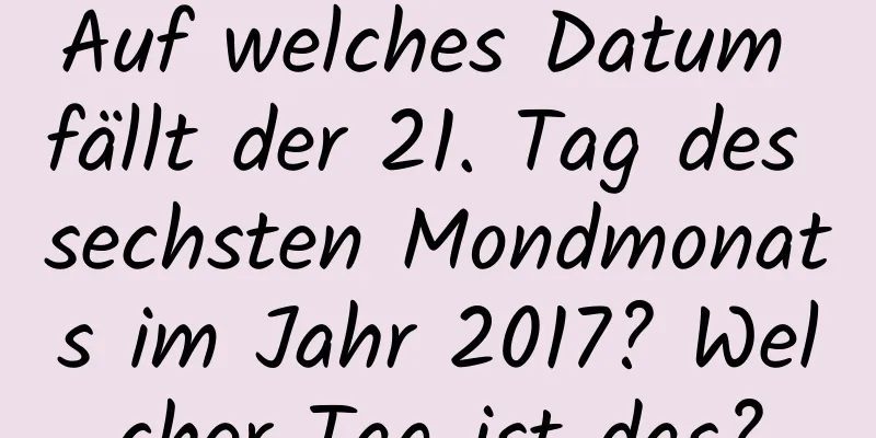 Auf welches Datum fällt der 21. Tag des sechsten Mondmonats im Jahr 2017? Welcher Tag ist das?