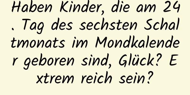 Haben Kinder, die am 24. Tag des sechsten Schaltmonats im Mondkalender geboren sind, Glück? Extrem reich sein?