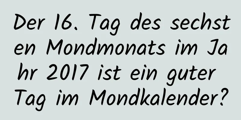 Der 16. Tag des sechsten Mondmonats im Jahr 2017 ist ein guter Tag im Mondkalender?