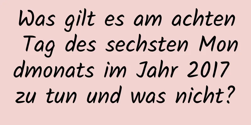 Was gilt es am achten Tag des sechsten Mondmonats im Jahr 2017 zu tun und was nicht?