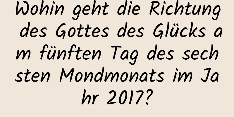 Wohin geht die Richtung des Gottes des Glücks am fünften Tag des sechsten Mondmonats im Jahr 2017?