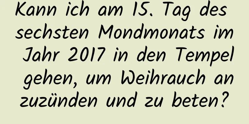 Kann ich am 15. Tag des sechsten Mondmonats im Jahr 2017 in den Tempel gehen, um Weihrauch anzuzünden und zu beten?