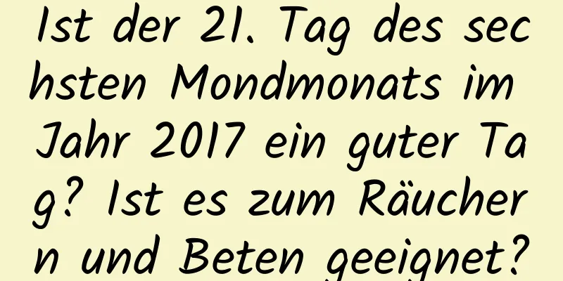 Ist der 21. Tag des sechsten Mondmonats im Jahr 2017 ein guter Tag? Ist es zum Räuchern und Beten geeignet?