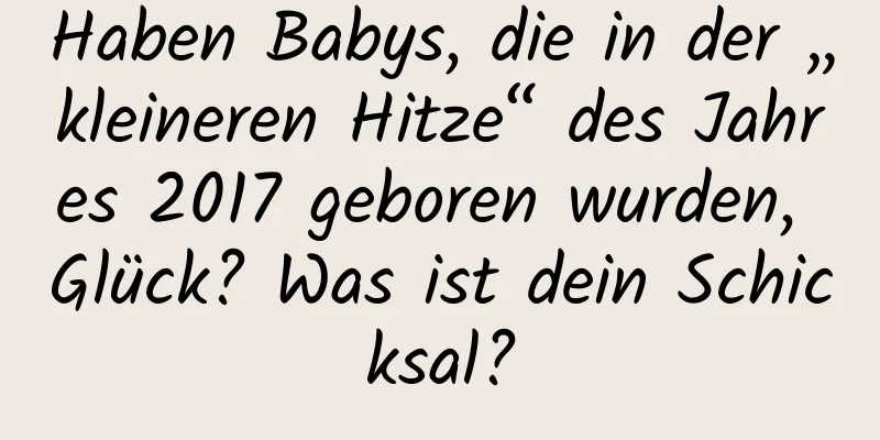 Haben Babys, die in der „kleineren Hitze“ des Jahres 2017 geboren wurden, Glück? Was ist dein Schicksal?