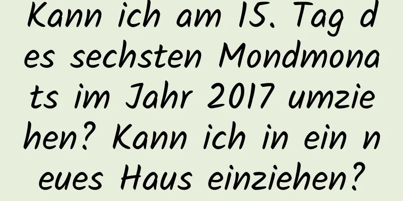 Kann ich am 15. Tag des sechsten Mondmonats im Jahr 2017 umziehen? Kann ich in ein neues Haus einziehen?