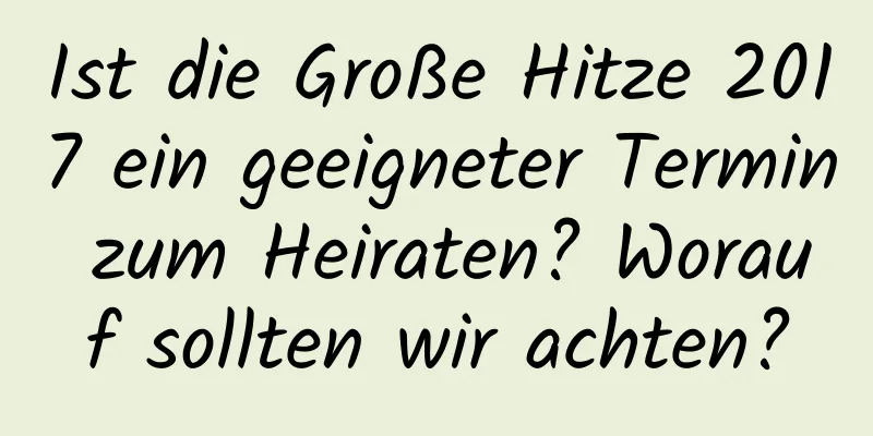 Ist die Große Hitze 2017 ein geeigneter Termin zum Heiraten? Worauf sollten wir achten?