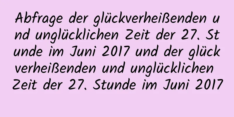 Abfrage der glückverheißenden und unglücklichen Zeit der 27. Stunde im Juni 2017 und der glückverheißenden und unglücklichen Zeit der 27. Stunde im Juni 2017