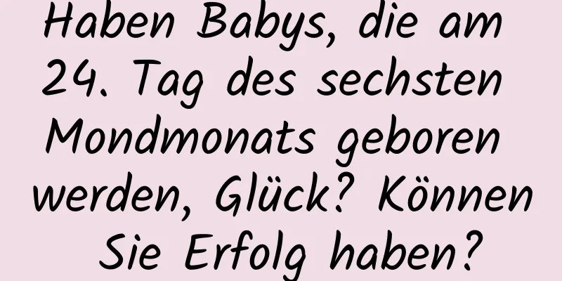 Haben Babys, die am 24. Tag des sechsten Mondmonats geboren werden, Glück? Können Sie Erfolg haben?