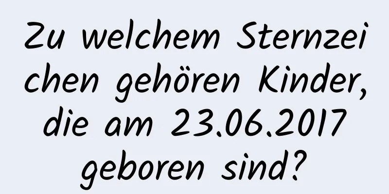 Zu welchem ​​Sternzeichen gehören Kinder, die am 23.06.2017 geboren sind?