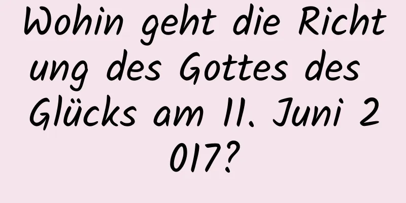 Wohin geht die Richtung des Gottes des Glücks am 11. Juni 2017?