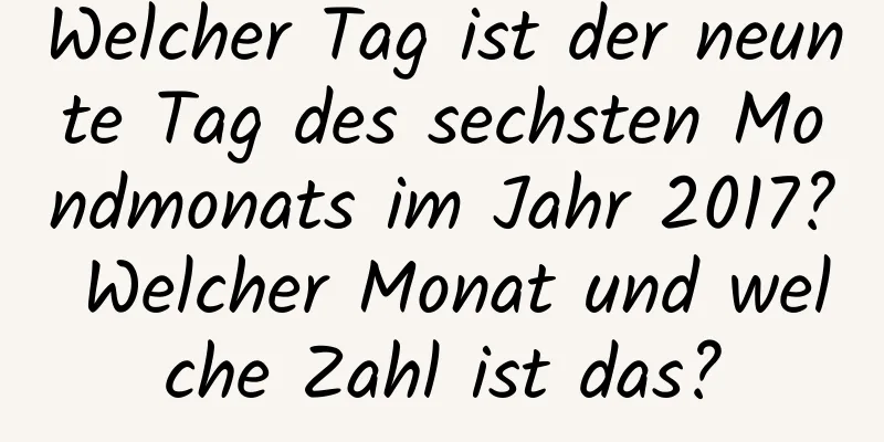 Welcher Tag ist der neunte Tag des sechsten Mondmonats im Jahr 2017? Welcher Monat und welche Zahl ist das?