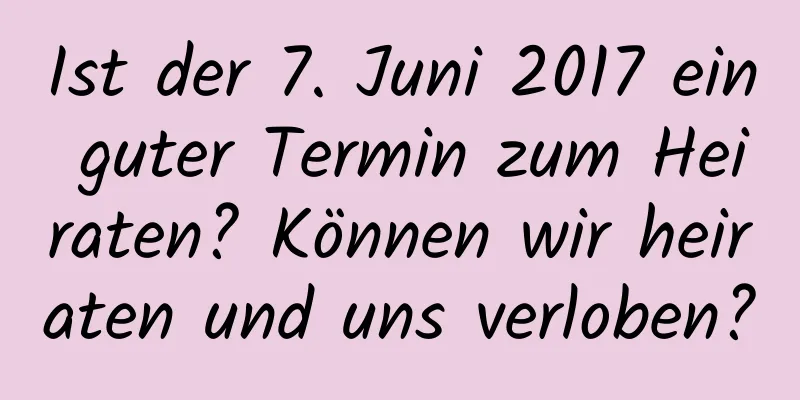 Ist der 7. Juni 2017 ein guter Termin zum Heiraten? Können wir heiraten und uns verloben?