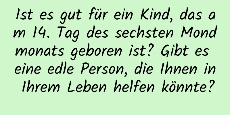 Ist es gut für ein Kind, das am 14. Tag des sechsten Mondmonats geboren ist? Gibt es eine edle Person, die Ihnen in Ihrem Leben helfen könnte?