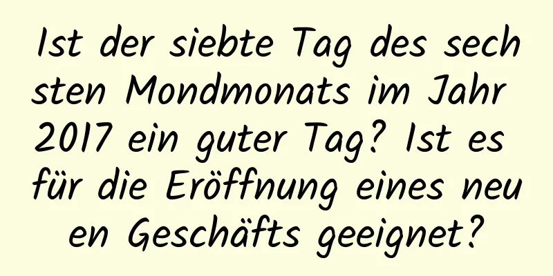 Ist der siebte Tag des sechsten Mondmonats im Jahr 2017 ein guter Tag? Ist es für die Eröffnung eines neuen Geschäfts geeignet?