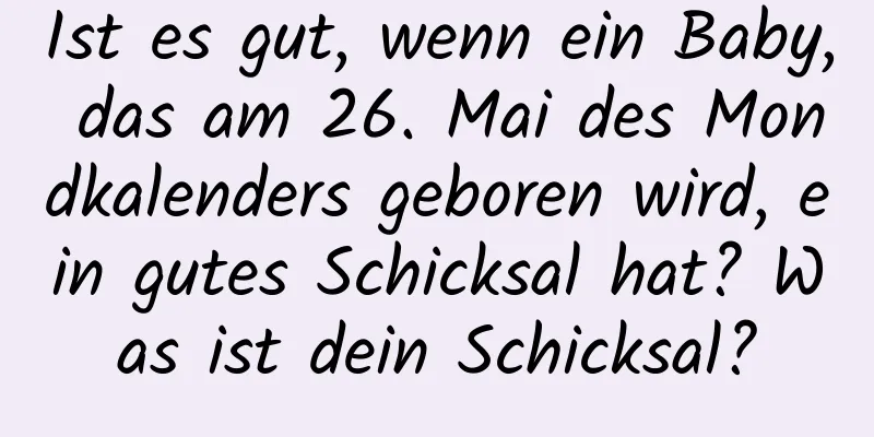 Ist es gut, wenn ein Baby, das am 26. Mai des Mondkalenders geboren wird, ein gutes Schicksal hat? Was ist dein Schicksal?