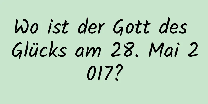 Wo ist der Gott des Glücks am 28. Mai 2017?